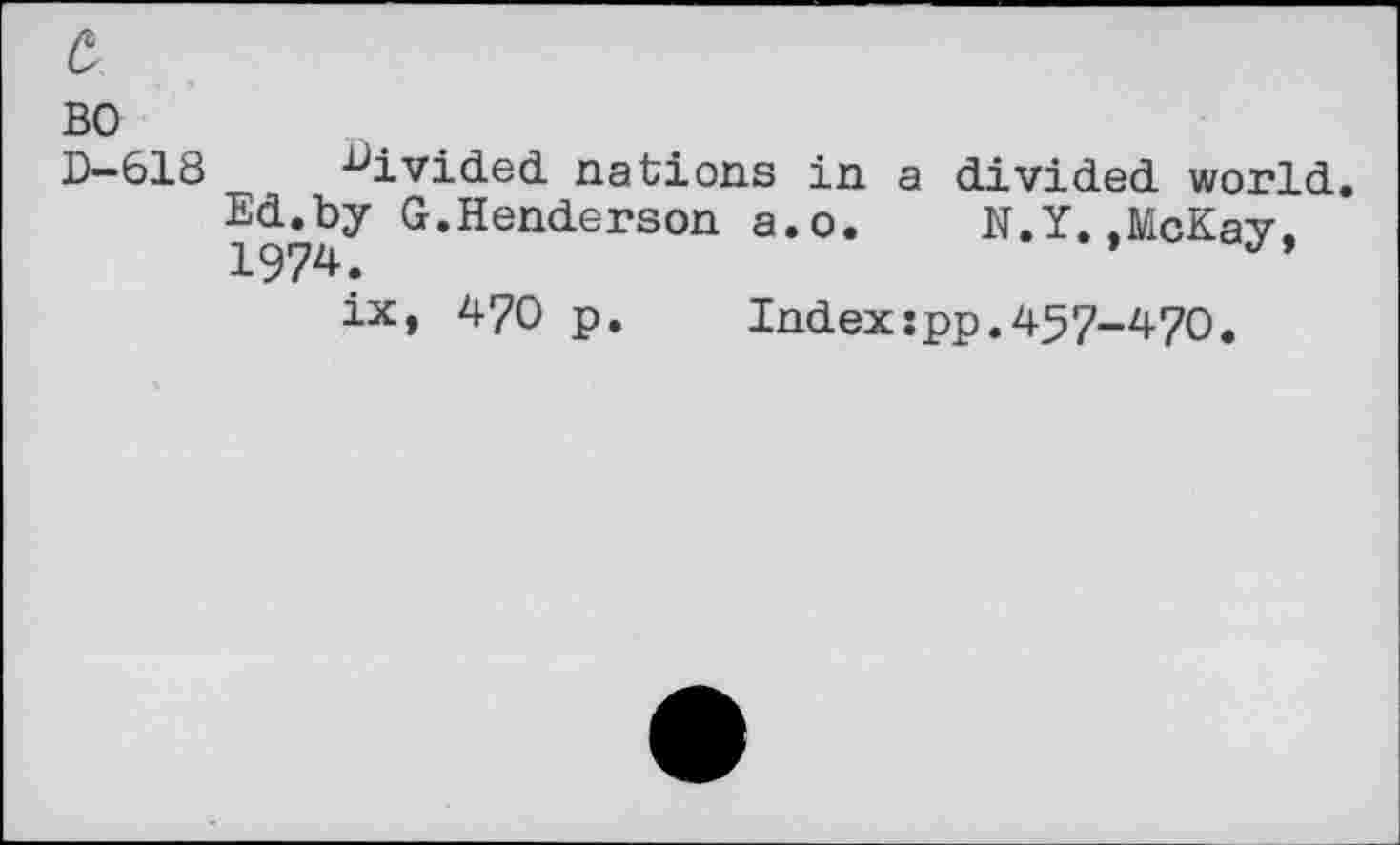 ﻿£
BO
D—618	divided nations in a divided world.
Ed.by G.Henderson a.o.	N.Y..McKay.
1974.	’
ix, 470 p.	Index:pp.457-470.